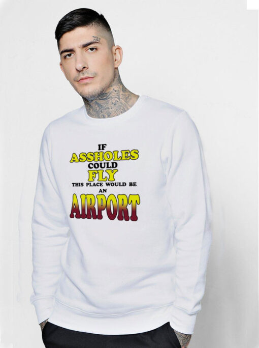 If Assholes Could Fly This Place Would Be An Airport Sweatshirt